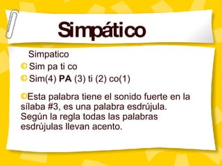 Simpatico Sim pa ti co Sim(4)  PA  (3) ti (2) co(1) Esta palabra tiene el sonido fuerte en la s ílaba #3, es una palabra esdrújula.  Según la regla todas las palabras esdrújulas llevan acento. Simp á tico 