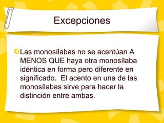 Excepciones Las monos ílabas no se acentúan A MENOS QUE haya otra monosílaba idéntica en forma pero diferente en significado.  El acento en una de las monosílabas sirve para hacer la distinción entre ambas. 