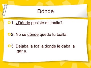 D ónde 1.  ¿D ónde  pusiste mi toalla? 2. No sé  dónde  quedo tu toalla. 3. Dejaba la toalla  donde  le daba la  gana. 