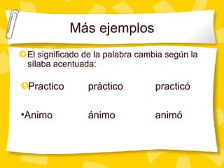 M á s ejemplos El significado de la palabra cambia seg ún la sílaba acentuada: Practico  pr áctico  practicó Animo ánimo animó 