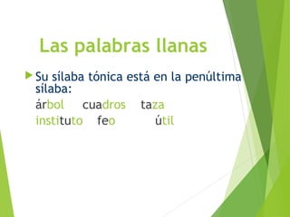 Las palabras llanas
 Su sílaba tónica está en la penúltima
sílaba:
árbol cuadros taza
instituto feo útil
 