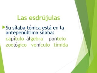 Las esdrújulas
Su sílaba tónica está en la
antepenúltima sílaba:
capítulo álgebra póntelo
zoológico vehículo tímida
 