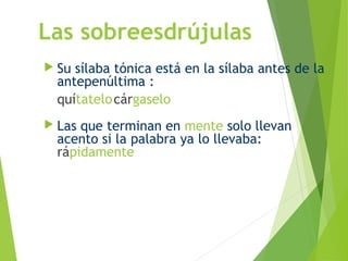 Las sobreesdrújulas
 Su sílaba tónica está en la sílaba antes de la
antepenúltima :
quítatelocárgaselo
 Las que terminan en mente solo llevan
acento si la palabra ya lo llevaba:
rápidamente
 