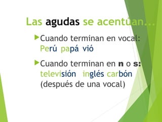 Las agudas se acentúan...
Cuando terminan en vocal:
Perú papá vió
Cuando terminan en n o s:
televisión inglés carbón
(después de una vocal)
 