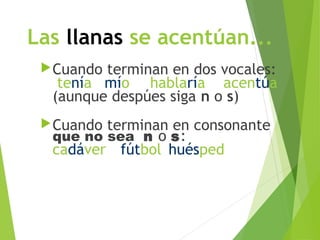 Las llanas se acentúan...
Cuando terminan en dos vocales:
tenía mío hablaría acentúa
(aunque despúes siga n o s)
Cuando terminan en consonante
que no sea n o s:
cadáver fútbol huésped
 