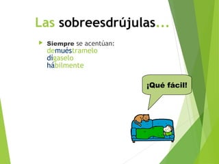 Las sobreesdrújulas...
 Siempre se acentúan:
demuéstramelo
dígaselo
hábilmente
¡Qué fácil!
 