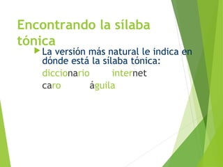 Encontrando la sílaba
tónica
 La versión más natural le indica en
dónde está la sílaba tónica:
diccionario internet
caro águila
 