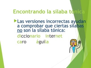 Encontrando la sílaba tónica
Las versiones incorrectas ayudan
a comprobar que ciertas sílabas
no son la sílaba tónica:
diccionario internet
caro águila
 