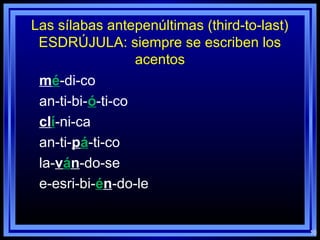 Las sílabas antepenúltimas (third-to-last)
ESDRÚJULA: siempre se escriben los
acentos
mé-di-co
an-ti-bi-ó-ti-co
clí-ni-ca
an-ti-pá-ti-co
la-ván-do-se
e-esri-bi-én-do-le
10
 