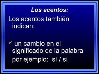 3
Los acentos:Los acentos:
Los acentos también
indican:
 un cambio en el
significado de la palabra
por ejemplo: sí / si
 