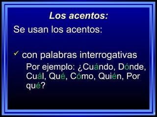 4
Los acentos:Los acentos:
Se usan los acentos:
 con palabras interrogativas
Por ejemplo: ¿Cuándo, Dónde,
Cuál, Qué, Cómo, Quién, Por
qué?
 