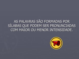 AS PALAVRAS SÃO FORMADAS POR SÍLABAS QUE PODEM SER PRONUNCIADAS COM MAIOR OU MENOR INTENSIDADE.