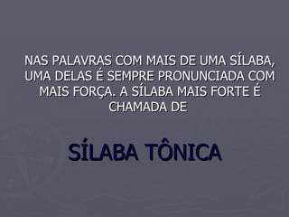 NAS PALAVRAS COM MAIS DE UMA SÍLABA, UMA DELAS É SEMPRE PRONUNCIADA COM MAIS FORÇA. A SÍLABA MAIS FORTE É CHAMADA DE SÍLABA TÔNICA