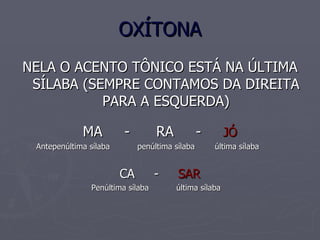 OXÍTONA NELA O ACENTO TÔNICO ESTÁ NA ÚLTIMA SÍLABA (SEMPRE CONTAMOS DA DIREITA PARA A ESQUERDA) MA - RA - JÓ Antepenúltima sílaba penúltima sílaba última sílaba CA - SAR Penúltima sílaba última sílaba