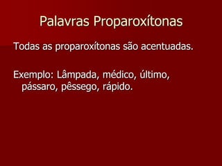 Palavras Proparoxítonas
Todas as proparoxítonas são acentuadas.
Exemplo: Lâmpada, médico, último,
pássaro, pêssego, rápido.
 