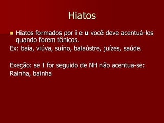 Hiatos
 Hiatos formados por i e u você deve acentuá-los
quando forem tônicos.
Ex: baía, viúva, suíno, balaústre, juízes, saúde.
Exeção: se I for seguido de NH não acentua-se:
Rainha, bainha
 