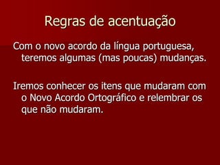 Regras de acentuação
Com o novo acordo da língua portuguesa,
teremos algumas (mas poucas) mudanças.
Iremos conhecer os itens que mudaram com
o Novo Acordo Ortográfico e relembrar os
que não mudaram.
 