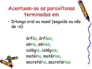 Acentuam-se as paroxítonas
terminadas em
• Ditongo oral ou nasal (seguido ou não
de –s):
órfão, órfãos,
série, séries,
colégio, colégios,
matéria, matérias,
secretária, secretárias.
 