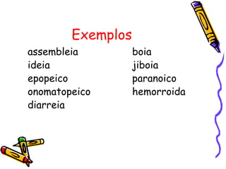 Exemplos
assembleia boia
ideia jiboia
epopeico paranoico
onomatopeico hemorroida
diarreia
 