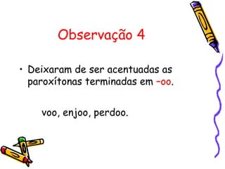 Observação 4
• Deixaram de ser acentuadas as
paroxítonas terminadas em –oo.
voo, enjoo, perdoo.
 