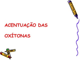 ACENTUAÇÃO DAS
OXÍTONAS
 
