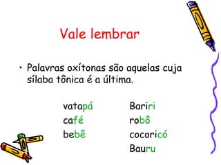 Vale lembrar
• Palavras oxítonas são aquelas cuja
sílaba tônica é a última.
vatapá Bariri
café robô
bebê cocoricó
Bauru
 