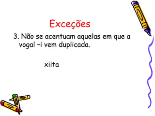 Exceções
3. Não se acentuam aquelas em que a
vogal –i vem duplicada.
xiita
 