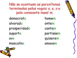 Não se acentuam as paroxítonas
terminadas pelas vogais a, e, o e
pela consoante nasal m.
democrata homem
alvorada ontem
prosperidade cantam
suporte partissem
ovo quiserem
masculino amavam
 