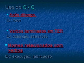 Uso doUso do C / ÇC / Ç
 Após ditongo.Após ditongo.
Ex: foiceEx: foice
 Verbos terminados em TERVerbos terminados em TER
Ex: detenção, abstençãoEx: detenção, abstenção
 Nomes relacionados comNomes relacionados com
verbosverbos
Ex: execução, fabricaçãoEx: execução, fabricação
 