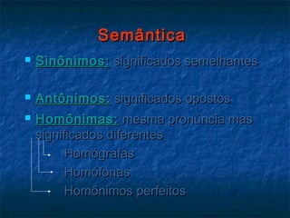 SemânticaSemântica
 Sinônimos:Sinônimos: significados semelhantessignificados semelhantes
 Antônimos:Antônimos: significados opostossignificados opostos
 Homônimas:Homônimas: mesma pronúncia masmesma pronúncia mas
significados diferentessignificados diferentes
HomógrafasHomógrafas
HomófonasHomófonas
Homônimos perfeitosHomônimos perfeitos
 