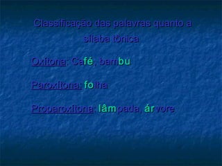 Classificação das palavras quanto aClassificação das palavras quanto a
sílaba tônicasílaba tônica
OxítonaOxítona: Ca: Caféfé, bam, bambubu
  
Paroxítona:Paroxítona: fofolhalha
  
ProparoxítonaProparoxítona:: lâmlâmpada,pada, árárvorevore
 