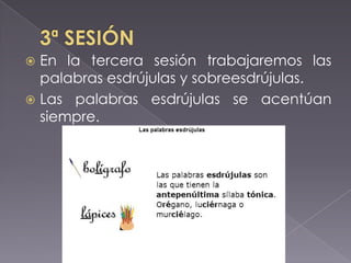 En la tercera sesión trabajaremos las
palabras esdrújulas y sobreesdrújulas.
 Las palabras esdrújulas se acentúan
siempre.


 