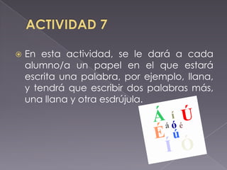 

En esta actividad, se le dará a cada
alumno/a un papel en el que estará
escrita una palabra, por ejemplo, llana,
y tendrá que escribir dos palabras más,
una llana y otra esdrújula.

 