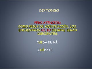 DIPTONGO PERO ATENCI ÓN: COMO REGLA DE ACENTUACIÓN, LOS  ENCUENTROS  UI ,  IU  SIEMPRE SERÁN CRECIENTES. C UI DA DE MÍ. C UI DATE. C UÍ DATE. 