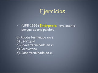 Ejercicios (UPE-1999)  Intérprete  lleva acento porque es una palabra a) Aguda terminada en e. b) Esdrújula c) Grave terminada en e. d) Paroxítona e) Llana terminada en e. 
