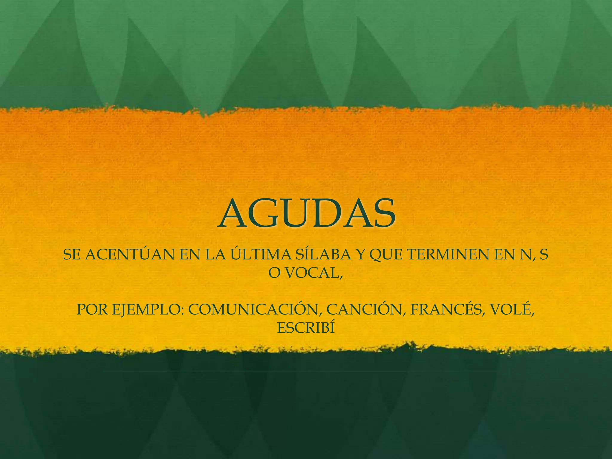 AGUDAS
SE ACENTÚAN EN LA ÚLTIMA SÍLABA Y QUE TERMINEN EN N, S
O VOCAL,
POR EJEMPLO: COMUNICACIÓN, CANCIÓN, FRANCÉS, VOLÉ,
ESCRIBÍ
_____________________________________________________