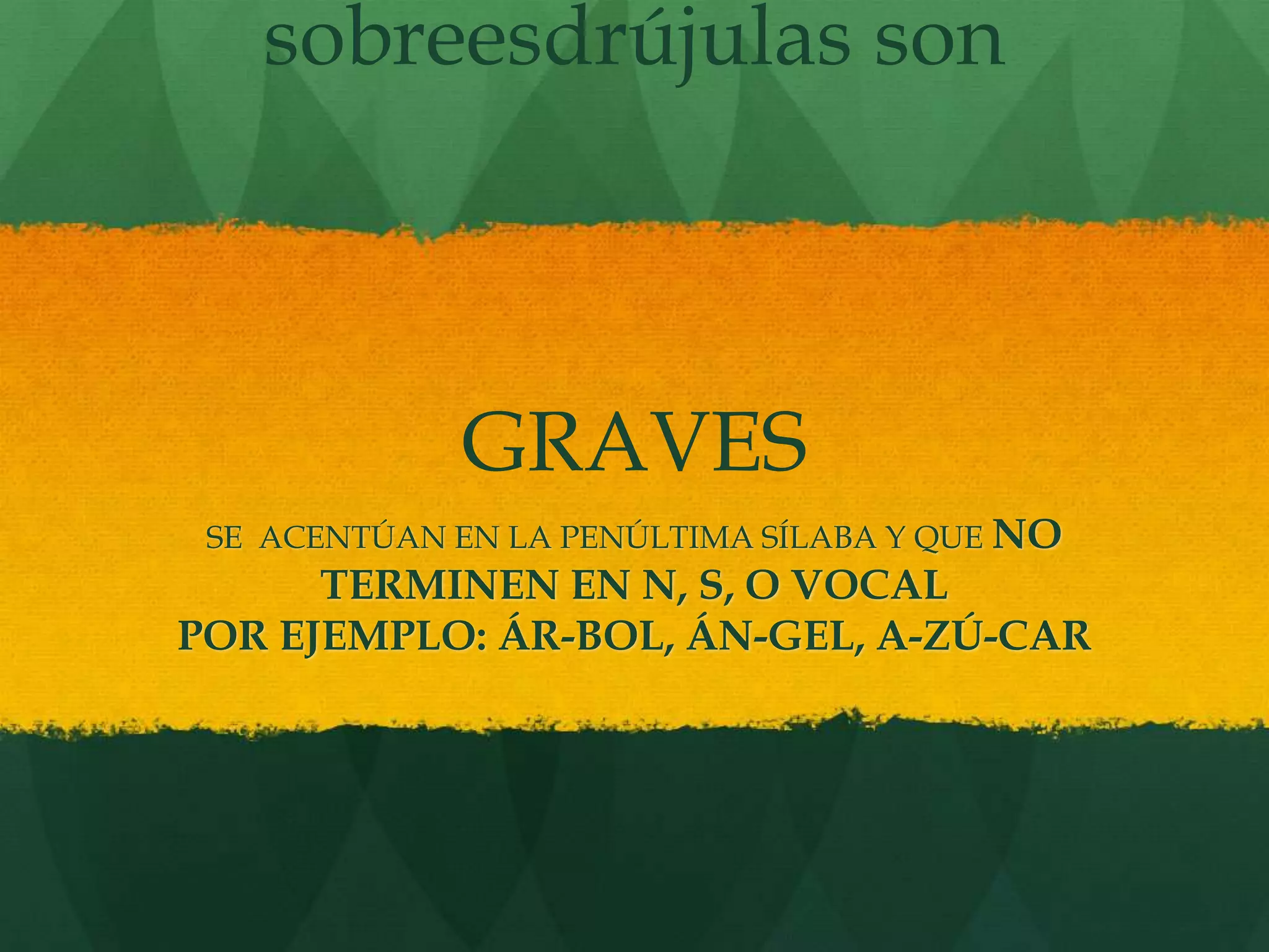 sobreesdrújulas son
GRAVES
SE ACENTÚAN EN LA PENÚLTIMA SÍLABA Y QUE NO
TERMINEN EN N, S, O VOCAL
POR EJEMPLO: ÁR-BOL, ÁN-GEL, A-ZÚ-CAR