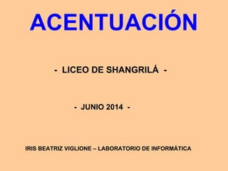 ACENTUACIÓN
- LICEO DE SHANGRILÁ -
- JUNIO 2014 -
IRIS BEATRIZ VIGLIONE – LABORATORIO DE INFORMÁTICA
 