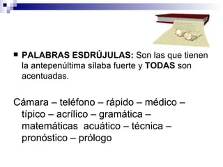 PALABRAS ESDRÚJULAS:  Son las que tienen la antepenúltima sílaba fuerte y  TODAS  son acentuadas. Cá mara – te lé fono –  rá pido –  mé dico –  tí pico – a crí lico – gra má tica – mate má ticas  a cuá tico –  téc nica – pro nós tico –  pró logo 