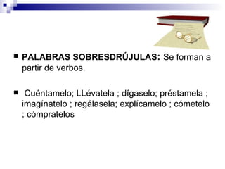 PALABRAS SOBRESDRÚJULAS :   Se forman a partir de verbos. C uén tamelo;  LLé vatela ;  dí gaselo;  prés tamela ; ima gí natelo ; re gá lasela; ex plí camelo ;  có metelo ;  cóm pratelos 