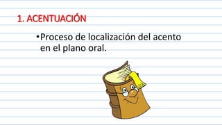 1. ACENTUACIÓN
•Proceso de localización del acento
en el plano oral.
 
