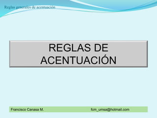 Reglas generales de acentuación
REGLAS DE
ACENTUACIÓN
Francisco Canasa M. fcm_umsa@hotmail.com
 