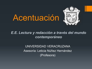 Acentuación 
E.E. Lectura y redacción a través del mundo 
contemporáneo 
UNIVERSIDAD VERACRUZANA 
Asesoría: Leticia Núñez Hernández 
(Profesora) 
 