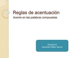 Reglas de acentuación<br />Acento en las palabras compuestas<br />Español III<br />Alexandra Millán García<br />
