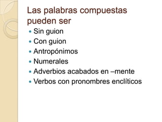 Las palabras compuestas pueden ser<br />Sin guion<br />Con guion<br />Antropónimos<br />Numerales<br />Adverbios acabados ...