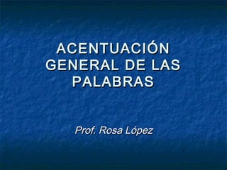 ACENTUACIÓN
GENERAL DE LAS
  PALABRAS


  Prof. Rosa López
 