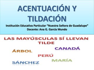 ACENTUACIÓN Y
TILDACIÓN
Institución Educativa Particular “Nuestra Señora de Guadalupe”
Docente: Ana G. García Mundo
 