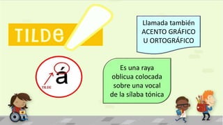 Llamada también
ACENTO GRÁFICO
U ORTOGRÁFICO
Es una raya
oblicua colocada
sobre una vocal
de la sílaba tónica
 