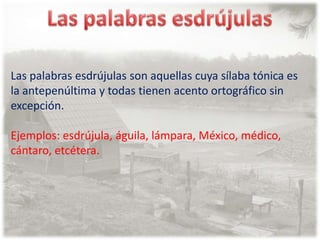 Las palabras esdrújulasLas palabras esdrújulas son aquellas cuya sílaba tónica es la antepenúltima y todas tienen acento ortográfico sinexcepción.Ejemplos: esdrújula, águila, lámpara, México, médico, cántaro, etcétera.