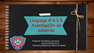 Lenguaje 4°A y B
Acentuación de
palabras
Profesora: Ana María Lorca 4to A
Jessica Herrera 4to B
Educadora Diferencial: María Paz Ibáñez
 